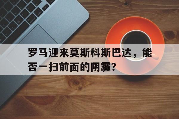 包含罗马迎来莫斯科斯巴达，能否一扫前面的阴霾？的词条