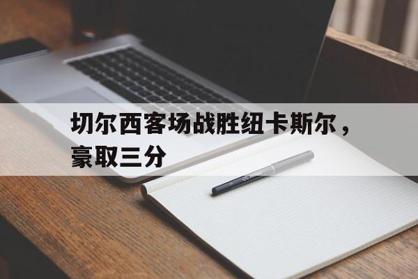 切尔西客场战胜纽卡斯尔，豪取三分