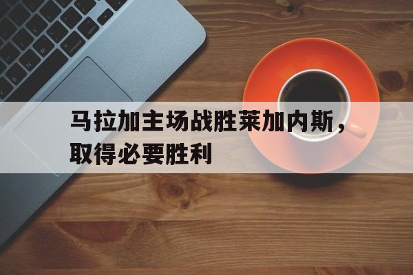 关于马拉加主场战胜莱加内斯，取得必要胜利的信息