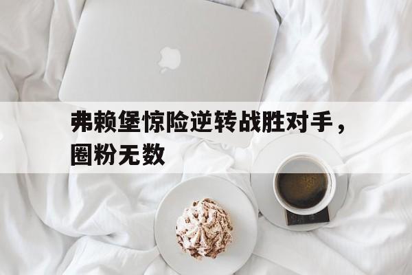 关于弗赖堡惊险逆转战胜对手，圈粉无数的信息