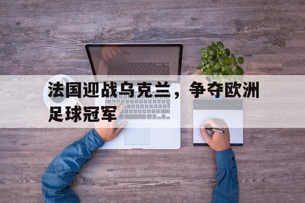 法国迎战乌克兰，争夺欧洲足球冠军