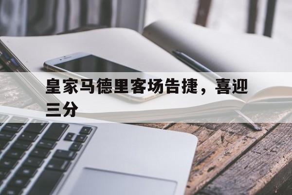 关于皇家马德里客场告捷，喜迎三分的信息