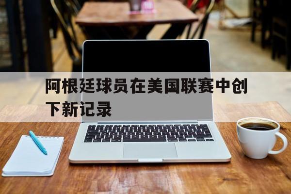 阿根廷球员在美国联赛中创下新记录
