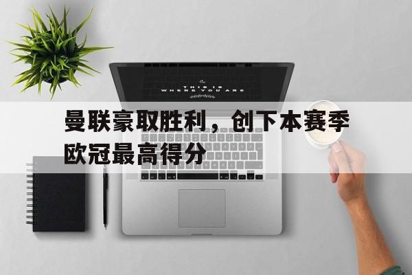 曼联豪取胜利，创下本赛季欧冠最高得分的简单介绍