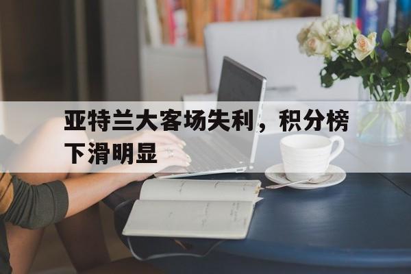 关于亚特兰大客场失利，积分榜下滑明显的信息