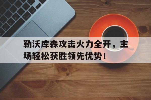 勒沃库森攻击火力全开，主场轻松获胜领先优势！的简单介绍