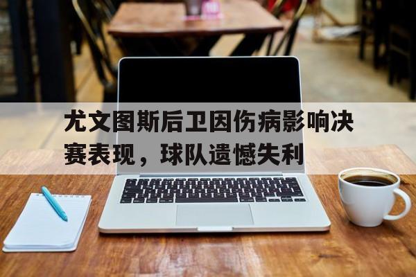 关于尤文图斯后卫因伤病影响决赛表现，球队遗憾失利的信息
