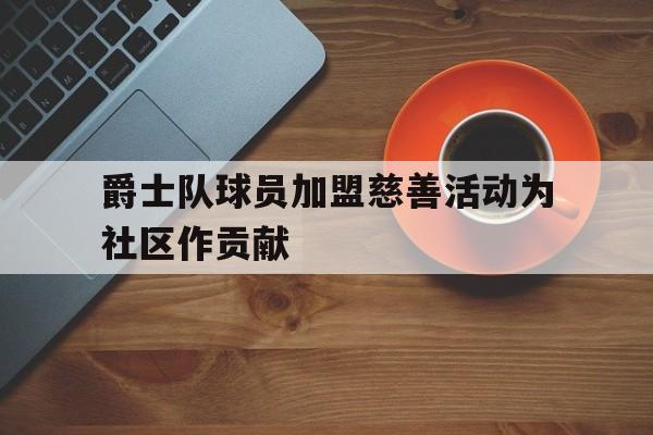 爵士队球员加盟慈善活动为社区作贡献的简单介绍