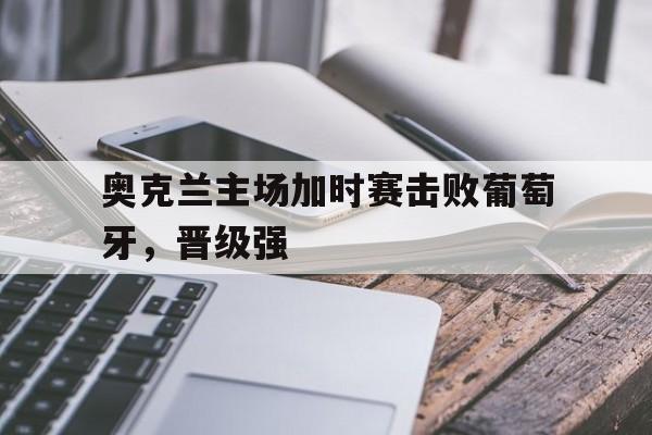 奥克兰主场加时赛击败葡萄牙，晋级强的简单介绍