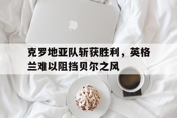 包含克罗地亚队斩获胜利，英格兰难以阻挡贝尔之风的词条