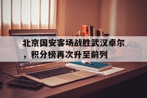 关于北京国安客场战胜武汉卓尔，积分榜再次升至前列的信息