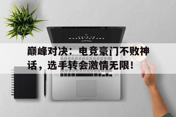巅峰对决：电竞豪门不败神话，选手转会激情无限！