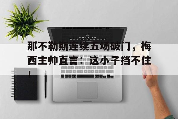 那不勒斯连续五场破门，梅西主帅直言：这小子挡不住！