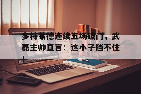 多特蒙德连续五场破门，武磊主帅直言：这小子挡不住！