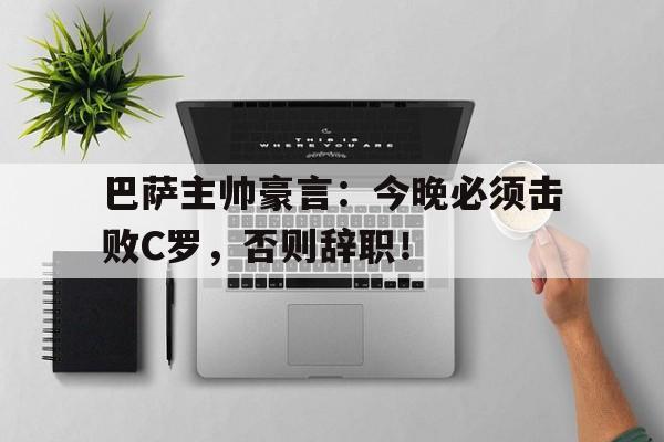 巴萨主帅豪言：今晚必须击败C罗，否则辞职！
